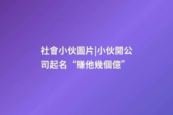 社會小伙圖片|小伙開公司起名“賺他幾個億”-第1張-公司起名-玄機派
